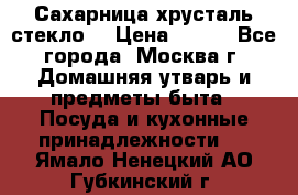 Сахарница хрусталь стекло  › Цена ­ 100 - Все города, Москва г. Домашняя утварь и предметы быта » Посуда и кухонные принадлежности   . Ямало-Ненецкий АО,Губкинский г.